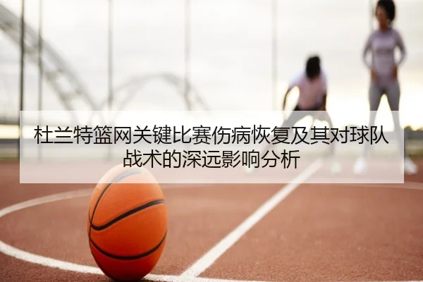 杜兰特篮网关键比赛伤病恢复及其对球队战术的深远影响分析