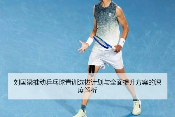 刘国梁推动乒乓球青训选拔计划与全面提升方案的深度解析 | LEJING